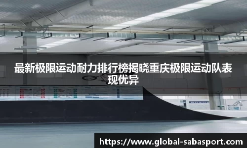 最新极限运动耐力排行榜揭晓重庆极限运动队表现优异